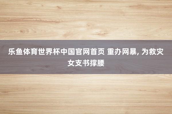 乐鱼体育世界杯中国官网首页 重办网暴, 为救灾女支书撑腰