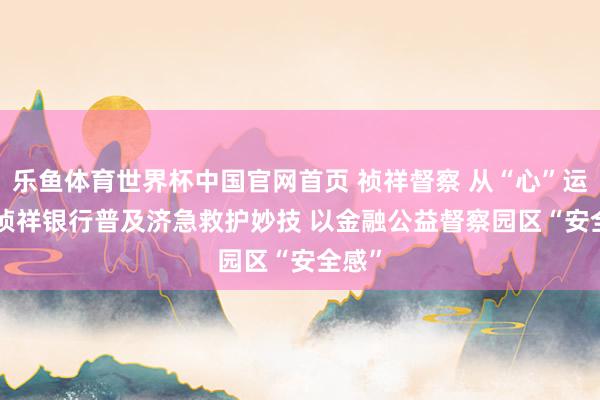 乐鱼体育世界杯中国官网首页 祯祥督察 从“心”运行 | 祯祥银行普及济急救护妙技 以金融公益督察园区“安全感”