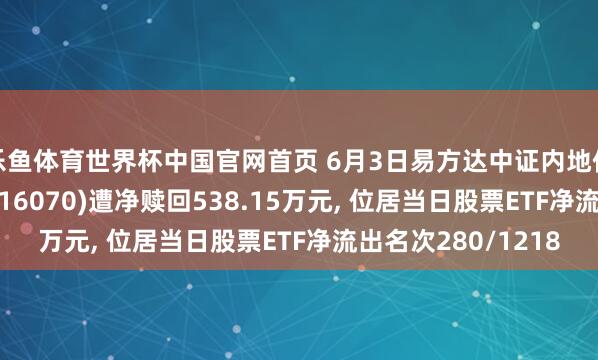 乐鱼体育世界杯中国官网首页 6月3日易方达中证内地低碳经济主题ETF(516070)遭净赎回538.15万元， 位居当日股票ETF净流出名次280/1218