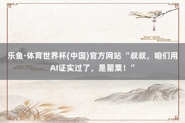 乐鱼·体育世界杯(中国)官方网站 “叔叔,咱们用AI证实过了,是罂粟!”