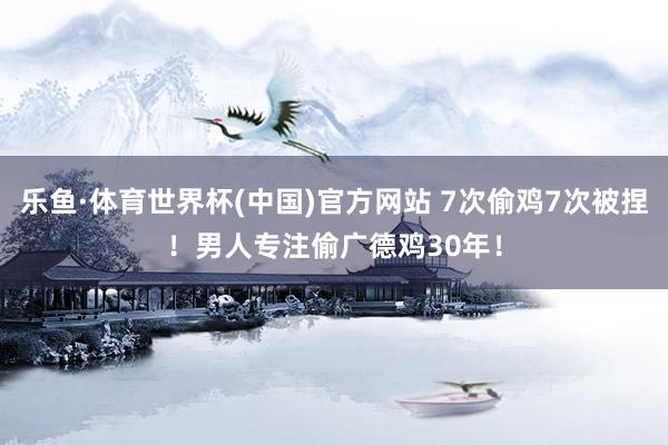 乐鱼·体育世界杯(中国)官方网站 7次偷鸡7次被捏!男人专注偷广德鸡30年!