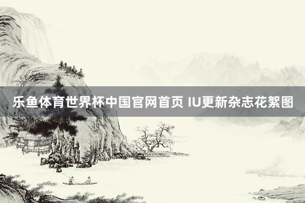 乐鱼体育世界杯中国官网首页 IU更新杂志花絮图