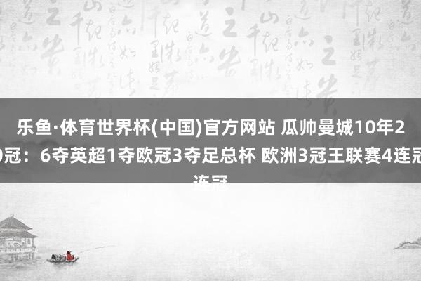 乐鱼·体育世界杯(中国)官方网站 瓜帅曼城10年20冠：6夺英超1夺欧冠3夺足总杯 欧洲3冠王联赛4连冠