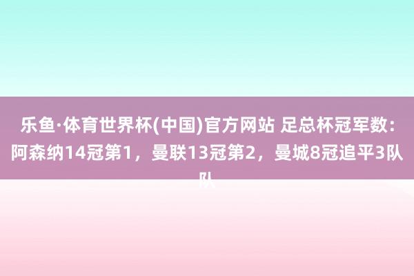 乐鱼·体育世界杯(中国)官方网站 足总杯冠军数：阿森纳14冠第1，曼联13冠第2，曼城8冠追平3队