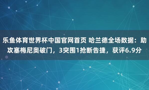 乐鱼体育世界杯中国官网首页 哈兰德全场数据:助攻塞梅尼奥破门,3突围1抢断告捷,获评6.9分