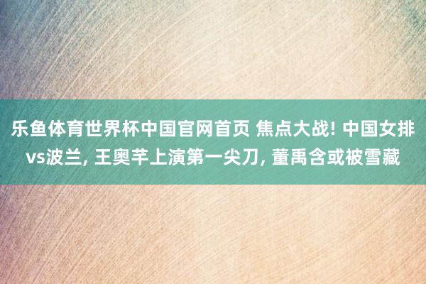 乐鱼体育世界杯中国官网首页 焦点大战! 中国女排vs波兰, 王奥芊上演第一尖刀, 董禹含或被雪藏