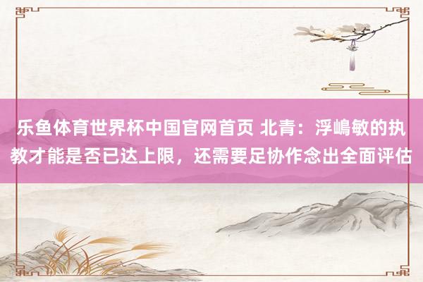 乐鱼体育世界杯中国官网首页 北青:浮嶋敏的执教才能是否已达上限,还需要足协作念出全面评估