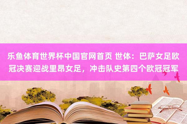 乐鱼体育世界杯中国官网首页 世体:巴萨女足欧冠决赛迎战里昂女足,冲击队史第四个欧冠冠军