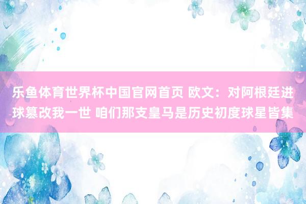 乐鱼体育世界杯中国官网首页 欧文:对阿根廷进球篡改我一世 咱们那支皇马是历史初度球星皆集