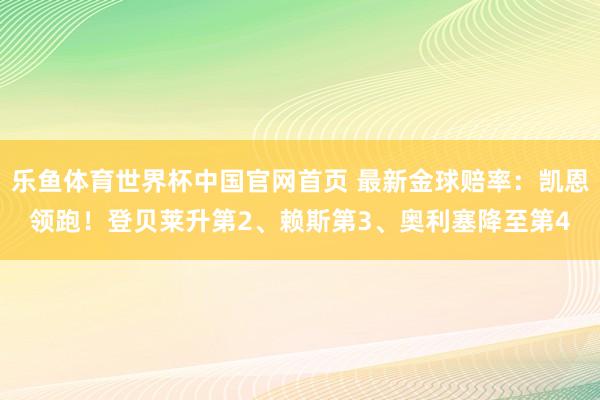 乐鱼体育世界杯中国官网首页 最新金球赔率:凯恩领跑!登贝莱升第2、赖斯第3、奥利塞降至第4