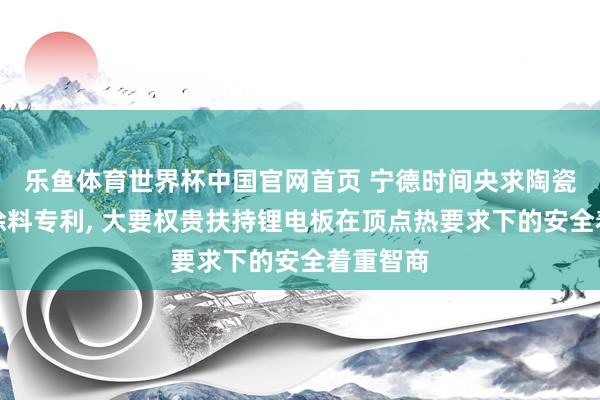 乐鱼体育世界杯中国官网首页 宁德时间央求陶瓷防隔热涂料专利， 大要权贵扶持锂电板在顶点热要求下的安全着重智商