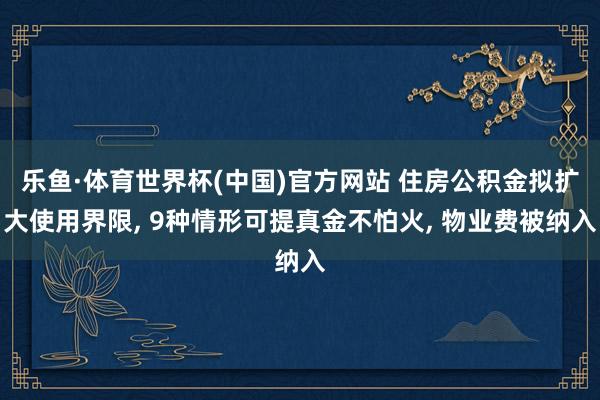 乐鱼·体育世界杯(中国)官方网站 住房公积金拟扩大使用界限, 9种情形可提真金不怕火, 物业费被纳入