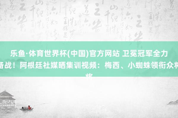 乐鱼·体育世界杯(中国)官方网站 卫冕冠军全力备战!阿根廷社媒晒集训视频:梅西、小蜘蛛领衔众将