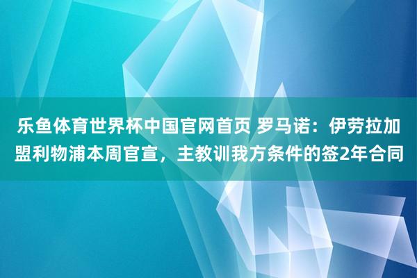 乐鱼体育世界杯中国官网首页 罗马诺:伊劳拉加盟利物浦本周官宣,主教训我方条件的签2年合同