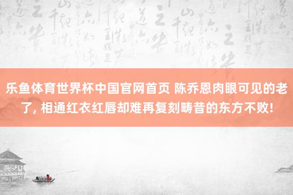 乐鱼体育世界杯中国官网首页 陈乔恩肉眼可见的老了, 相通红衣红唇却难再复刻畴昔的东方不败!