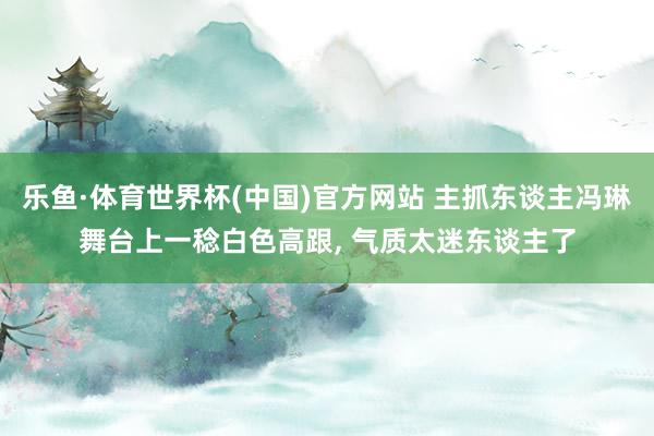 乐鱼·体育世界杯(中国)官方网站 主抓东谈主冯琳舞台上一稔白色高跟，<a href=