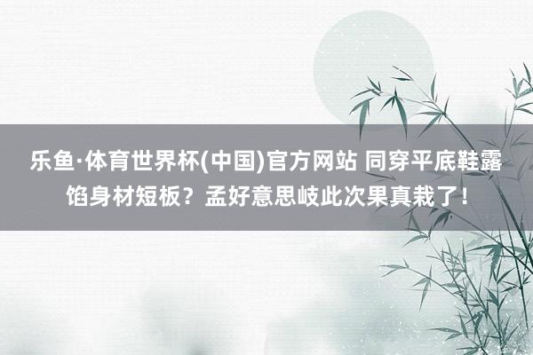 乐鱼·体育世界杯(中国)官方网站 同穿平底鞋露馅身材短板?孟好意思岐此次果真栽了!