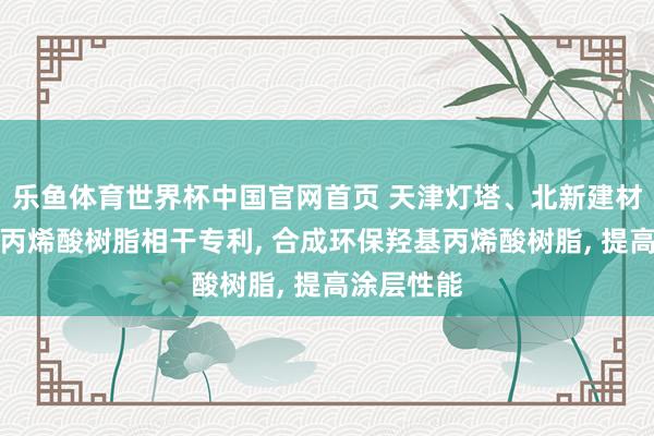 乐鱼体育世界杯中国官网首页 天津灯塔、北新建材央求羟基丙烯酸树脂相干专利, 合成环保羟基丙烯酸树脂, 提高涂层性能