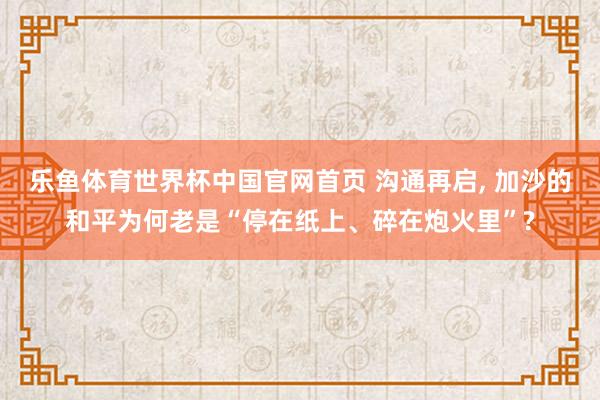 乐鱼体育世界杯中国官网首页 沟通再启, 加沙的和平为何老是“停在纸上、碎在炮火里”?
