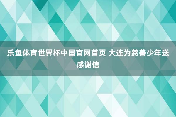 乐鱼体育世界杯中国官网首页 大连为慈善少年送感谢信