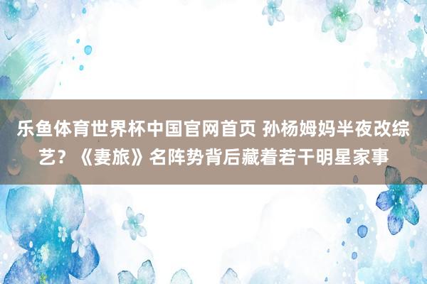乐鱼体育世界杯中国官网首页 孙杨姆妈半夜改综艺？《妻旅》名阵势背后藏着若干明星家事