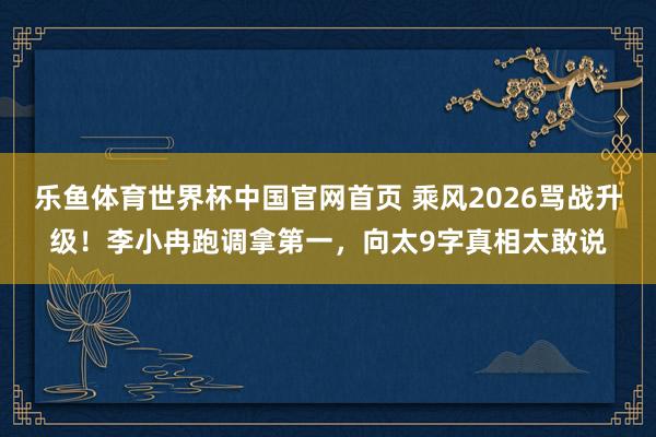 乐鱼体育世界杯中国官网首页 乘风2026骂战升级！李小冉跑调拿第一，向太9字真相太敢说