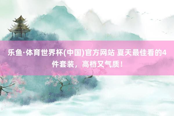 乐鱼·体育世界杯(中国)官方网站 夏天最佳看的4件套装,高档又气质!