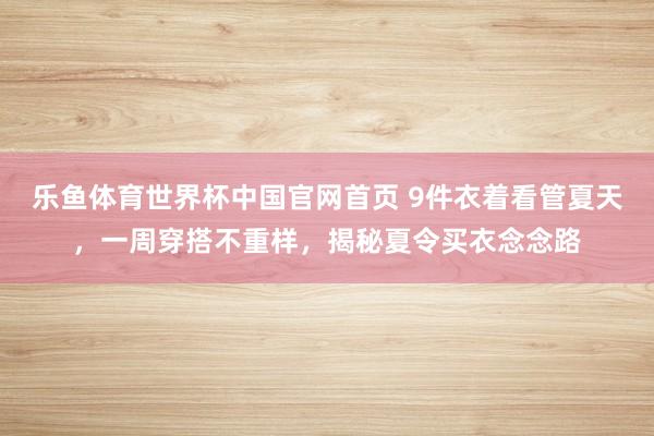 乐鱼体育世界杯中国官网首页 9件衣着看管夏天,一周穿搭不重样,揭秘夏令买衣念念路