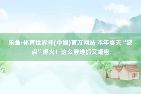 乐鱼·体育世界杯(中国)官方网站 本年夏天“波点”爆火!这么穿维抓又细密