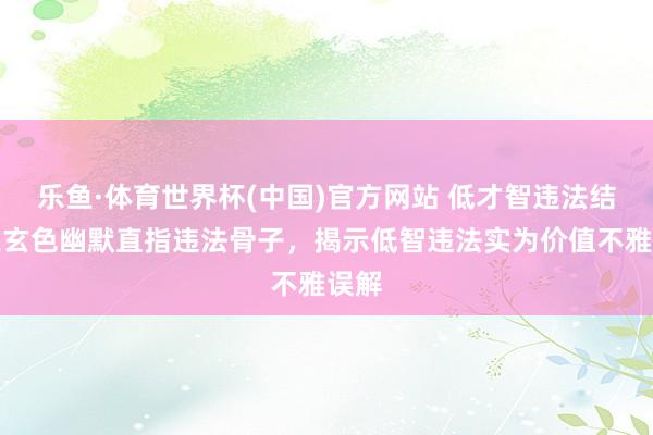 乐鱼·体育世界杯(中国)官方网站 低才智违法结局以玄色幽默直指违法骨子,揭示低智违法实为价值不雅误解
