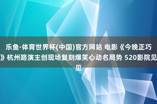 乐鱼·体育世界杯(中国)官方网站 电影《今晚正巧》杭州路演主创现场复刻爆笑心动名局势 520影院见