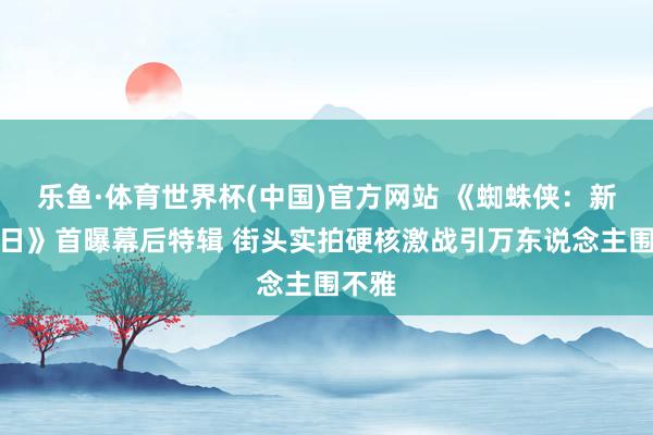 乐鱼·体育世界杯(中国)官方网站 《蜘蛛侠：新鲜之日》首曝幕后特辑 街头实拍硬核激战引万东说念主围不雅