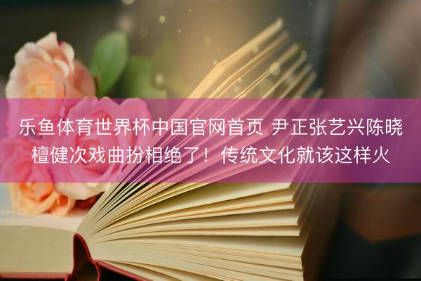乐鱼体育世界杯中国官网首页 尹正张艺兴陈晓檀健次戏曲扮相绝了!传统文化就该这样火