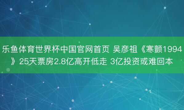 乐鱼体育世界杯中国官网首页 吴彦祖《寒颤1994》25天票房2.8亿高开低走 3亿投资或难回本
