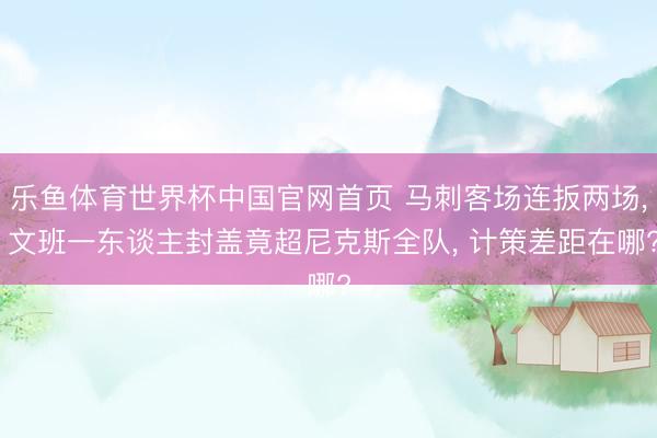 乐鱼体育世界杯中国官网首页 马刺客场连扳两场, 文班一东谈主封盖竟超尼克斯全队, 计策差距在哪?