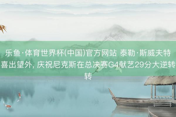 乐鱼·体育世界杯(中国)官方网站 泰勒·斯威夫特喜出望外, 庆祝尼克斯在总决赛G4献艺29分大逆转