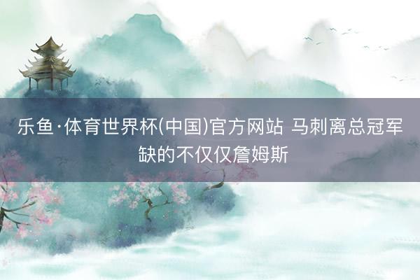 乐鱼·体育世界杯(中国)官方网站 马刺离总冠军 缺的不仅仅詹姆斯