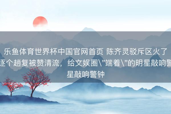 乐鱼体育世界杯中国官网首页 陈齐灵驳斥区火了!逐个趟复被赞清流,给文娱圈