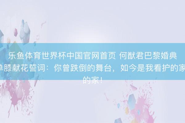 乐鱼体育世界杯中国官网首页 何猷君巴黎婚典单膝献花誓词：你曾跌倒的舞台，如今是我看护的家！