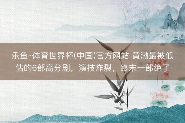 乐鱼·体育世界杯(中国)官方网站 黄渤最被低估的6部高分剧，演技炸裂，终末一部绝了