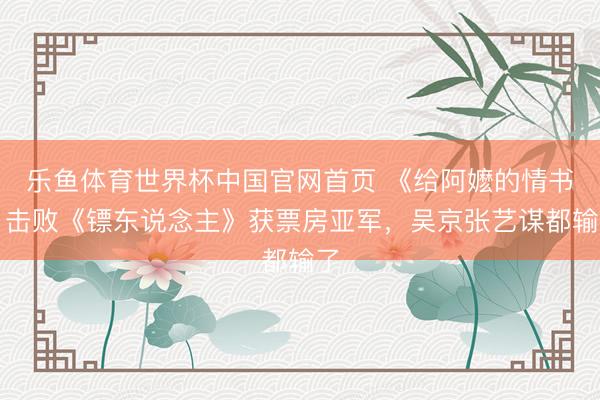 乐鱼体育世界杯中国官网首页 《给阿嬷的情书》击败《镖东说念主》获票房亚军，吴京张艺谋都输了