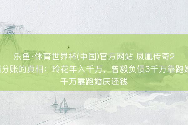 乐鱼·体育世界杯(中国)官方网站 凤凰传奇24年搭档分账的真相：玲花年入千万，曾毅负债3千万靠跑婚庆还钱