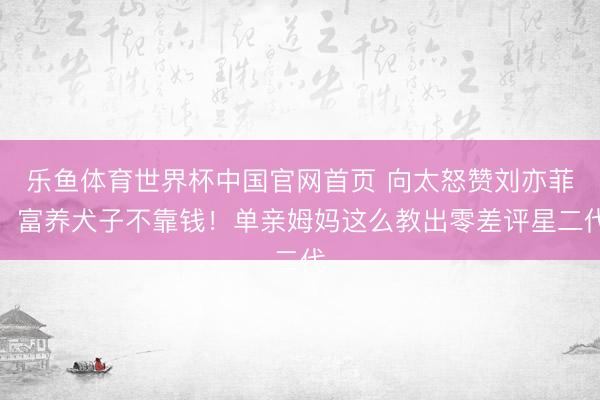 乐鱼体育世界杯中国官网首页 向太怒赞刘亦菲:富养犬子不靠钱!单亲姆妈这么教出零差评星二代