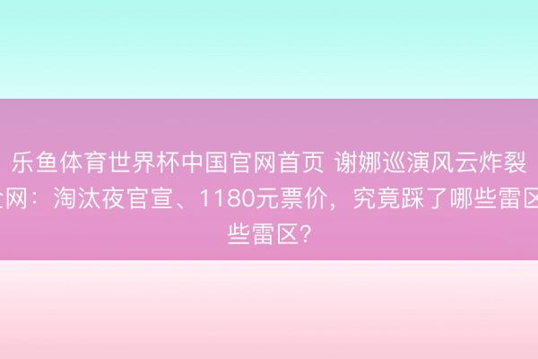 乐鱼体育世界杯中国官网首页 谢娜巡演风云炸裂全网:淘汰夜官宣、1180元票价,究竟踩了哪些雷区?