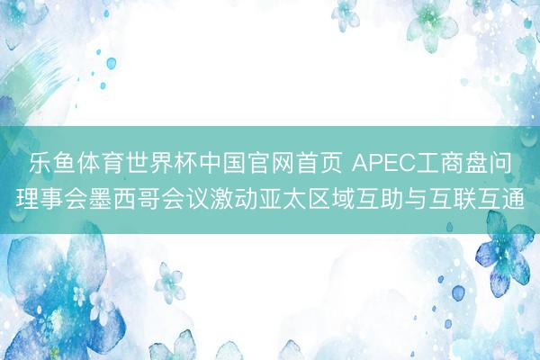 乐鱼体育世界杯中国官网首页 APEC工商盘问理事会墨西哥会议激动亚太区域互助与互联互通