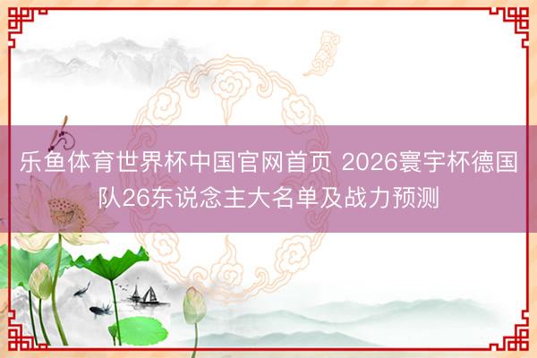 乐鱼体育世界杯中国官网首页 2026寰宇杯德国队26东说念主大名单及战力预测