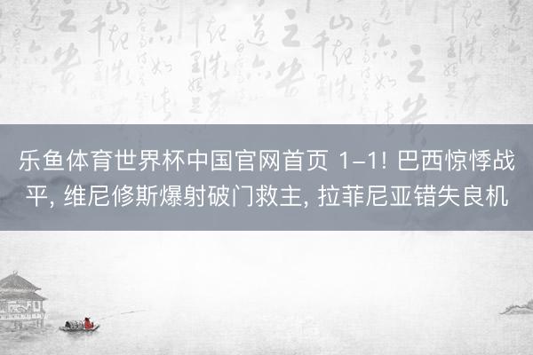 乐鱼体育世界杯中国官网首页 1-1! 巴西惊悸战平, 维尼修斯爆射破门救主, 拉菲尼亚错失良机