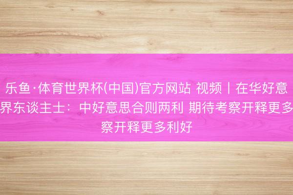 乐鱼·体育世界杯(中国)官方网站 视频丨在华好意思商界东谈主士:中好意思合则两利 期待考察开释更多利好
