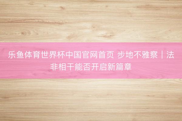 乐鱼体育世界杯中国官网首页 步地不雅察|法非相干能否开启新篇章