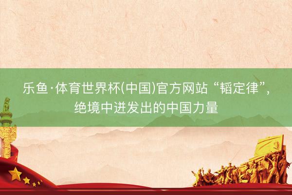 乐鱼·体育世界杯(中国)官方网站 “韬定律”,绝境中迸发出的中国力量